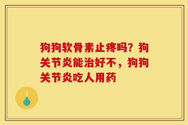 狗狗软骨素止疼吗？狗关节炎能治好不，狗狗关节炎吃人用药
