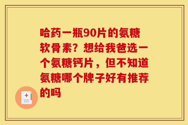 哈药一瓶90片的氨糖软骨素？想给我爸选一个氨糖钙片，但不知道氨糖哪个牌子好有推荐的吗