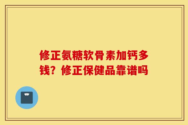 修正氨糖软骨素加钙多钱？修正保健品靠谱吗