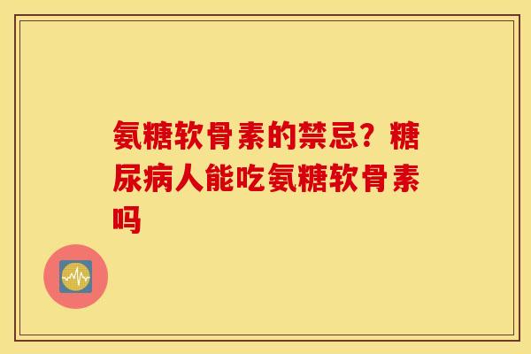 氨糖软骨素的禁忌？糖尿病人能吃氨糖软骨素吗