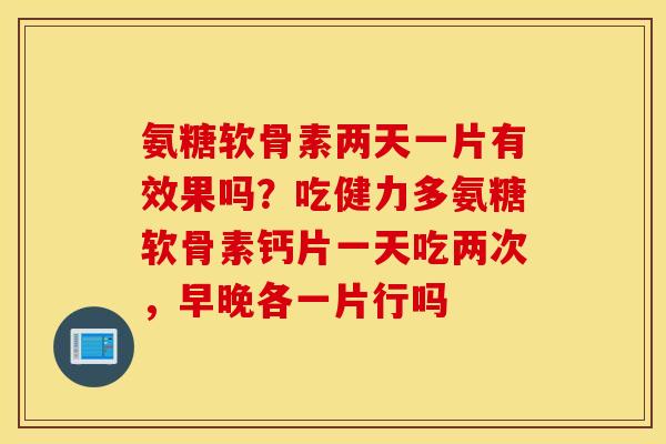 氨糖软骨素两天一片有效果吗？吃健力多氨糖软骨素钙片一天吃两次，早晚各一片行吗