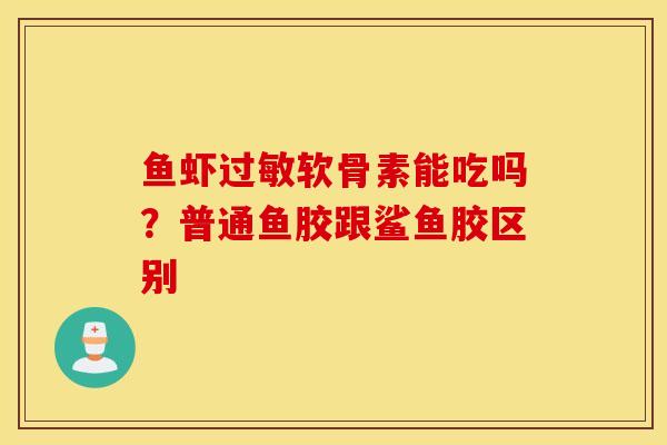 鱼虾过敏软骨素能吃吗？普通鱼胶跟鲨鱼胶区别