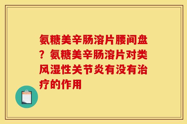氨糖美辛肠溶片腰间盘？氨糖美辛肠溶片对类风湿性关节炎有没有治疗的作用