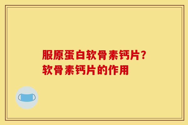 服原蛋白软骨素钙片？软骨素钙片的作用