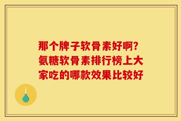 那个牌子软骨素好啊？氨糖软骨素排行榜上大家吃的哪款效果比较好