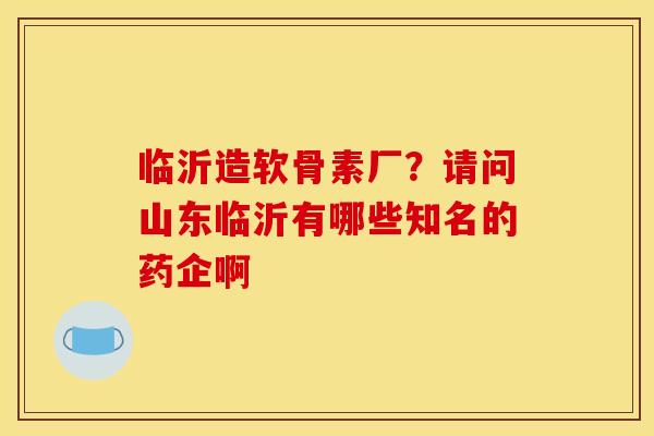临沂造软骨素厂？请问山东临沂有哪些知名的药企啊