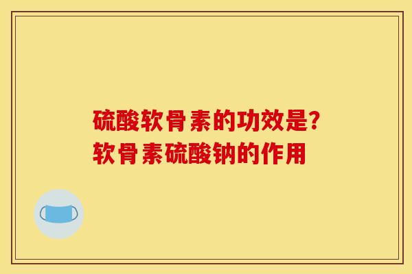 硫酸软骨素的功效是？软骨素硫酸钠的作用