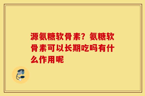 源氨糖软骨素？氨糖软骨素可以长期吃吗有什么作用呢