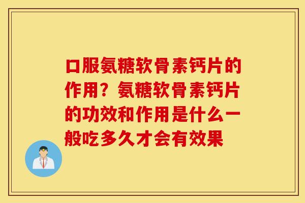 口服氨糖软骨素钙片的作用？氨糖软骨素钙片的功效和作用是什么一般吃多久才会有效果