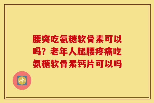 腰突吃氨糖软骨素可以吗？老年人腿腰疼痛吃氨糖软骨素钙片可以吗