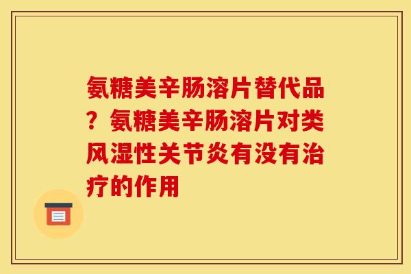氨糖美辛肠溶片替代品？氨糖美辛肠溶片对类风湿性关节炎有没有治疗的作用
