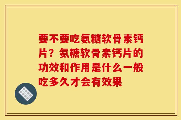 要不要吃氨糖软骨素钙片？氨糖软骨素钙片的功效和作用是什么一般吃多久才会有效果