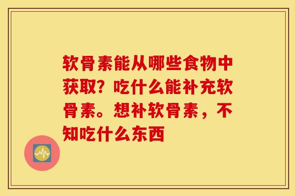 软骨素能从哪些食物中获取？吃什么能补充软骨素。想补软骨素，不知吃什么东西