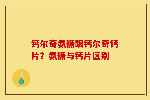 钙尔奇氨糖跟钙尔奇钙片？氨糖与钙片区别