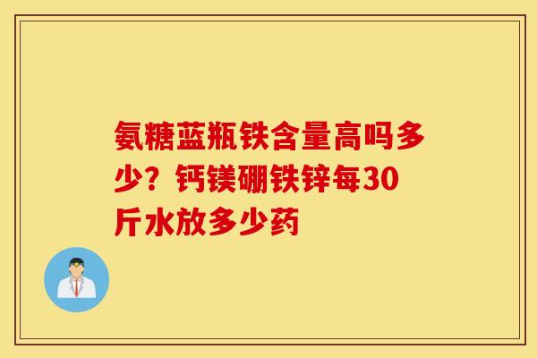 氨糖蓝瓶铁含量高吗多少？钙镁硼铁锌每30斤水放多少药