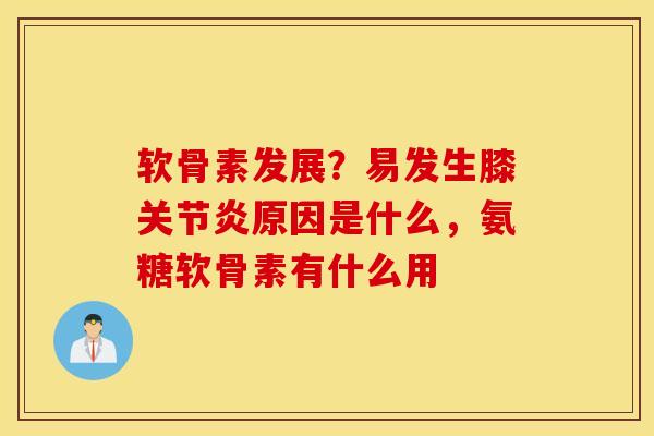 软骨素发展？易发生膝关节炎原因是什么，氨糖软骨素有什么用