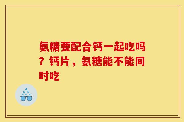 氨糖要配合钙一起吃吗？钙片，氨糖能不能同时吃