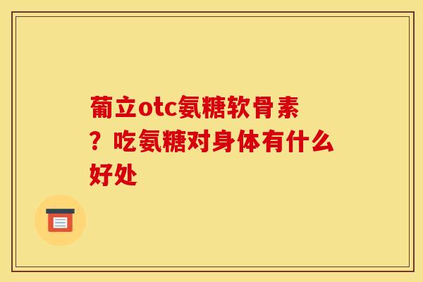 葡立otc氨糖软骨素？吃氨糖对身体有什么好处
