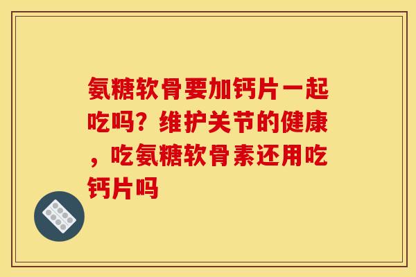 氨糖软骨要加钙片一起吃吗？维护关节的健康，吃氨糖软骨素还用吃钙片吗
