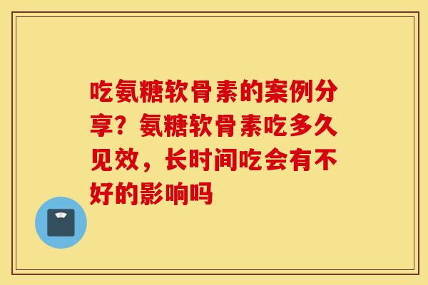 吃氨糖软骨素的案例分享？氨糖软骨素吃多久见效，长时间吃会有不好的影响吗