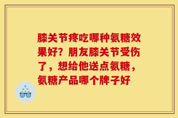 膝关节疼吃哪种氨糖效果好？朋友膝关节受伤了，想给他送点氨糖，氨糖产品哪个牌子好