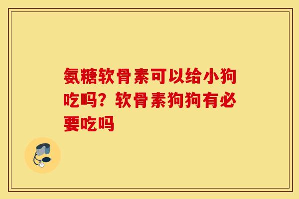 氨糖软骨素可以给小狗吃吗？软骨素狗狗有必要吃吗