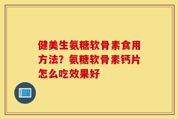 健美生氨糖软骨素食用方法？氨糖软骨素钙片怎么吃效果好