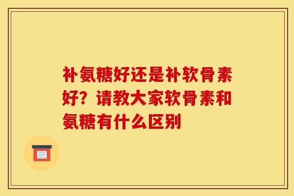 补氨糖好还是补软骨素好？请教大家软骨素和氨糖有什么区别