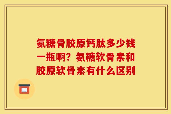 氨糖骨胶原钙肽多少钱一瓶啊?氨糖软骨素和胶原软骨素有什么区别 氨糖骨胶原钙肽多少钱一瓶啊?氨糖软骨素和胶原软骨素有什么区别