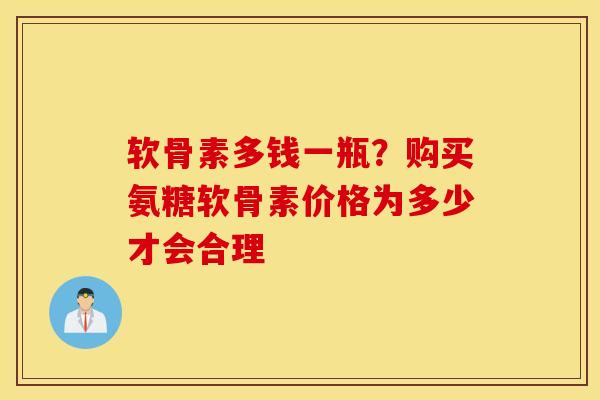 软骨素多钱一瓶？购买氨糖软骨素价格为多少才会合理