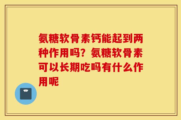 氨糖软骨素钙能起到两种作用吗？氨糖软骨素可以长期吃吗有什么作用呢