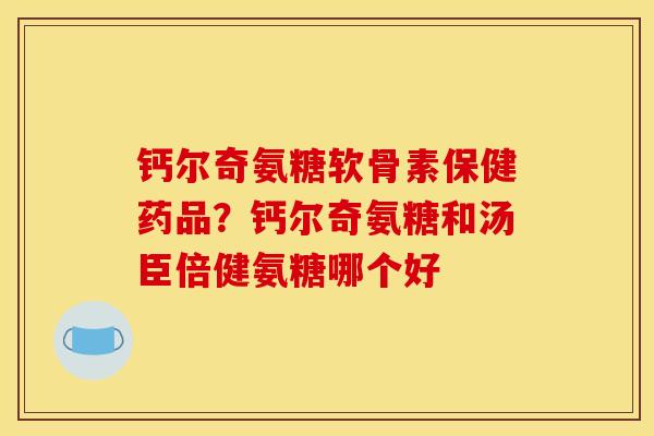 钙尔奇氨糖软骨素保健药品？钙尔奇氨糖和汤臣倍健氨糖哪个好