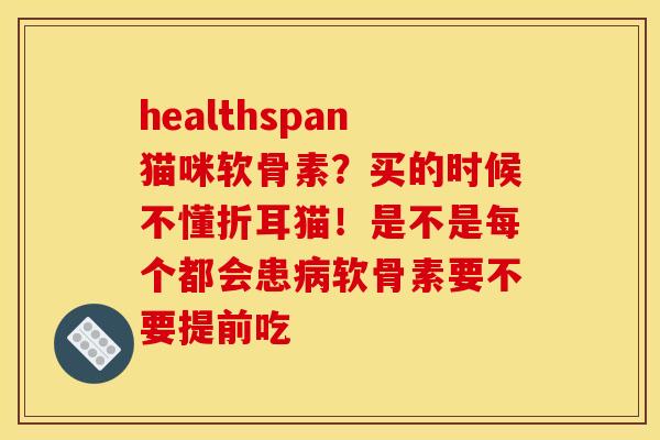 healthspan猫咪软骨素？买的时候不懂折耳猫！是不是每个都会患病软骨素要不要提前吃