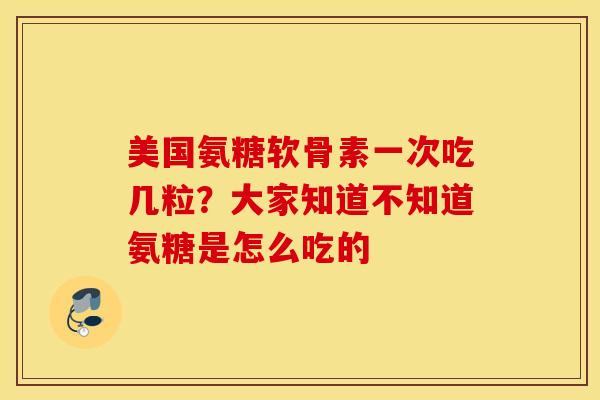 美国氨糖软骨素一次吃几粒？大家知道不知道氨糖是怎么吃的