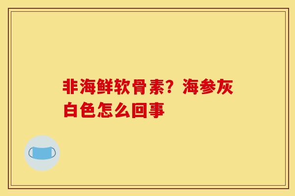 非海鲜软骨素？海参灰白色怎么回事