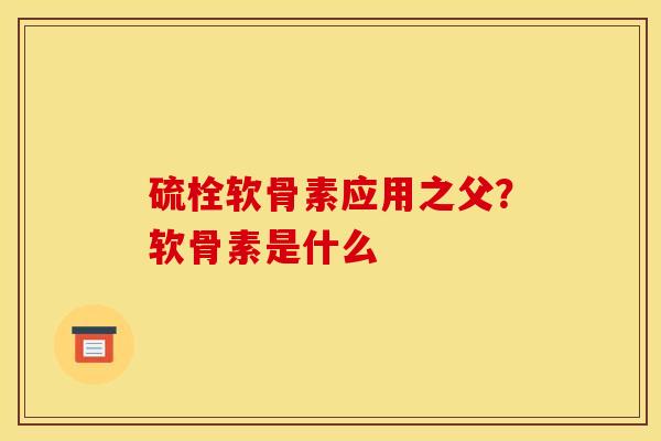 硫栓软骨素应用之父？软骨素是什么
