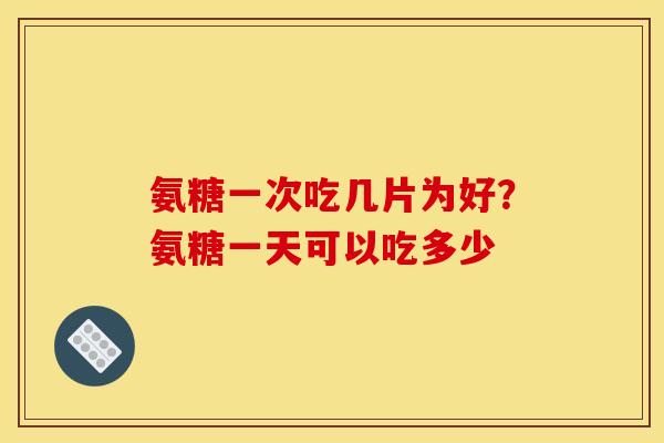 氨糖一次吃几片为好？氨糖一天可以吃多少