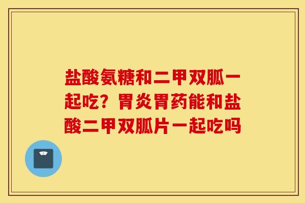 盐酸氨糖和二甲双胍一起吃？胃炎胃药能和盐酸二甲双胍片一起吃吗