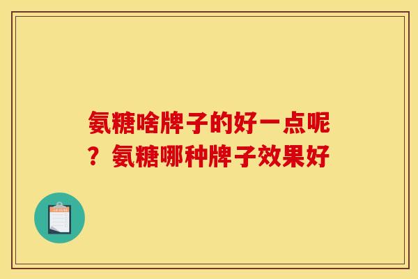 氨糖啥牌子的好一点呢？氨糖哪种牌子效果好