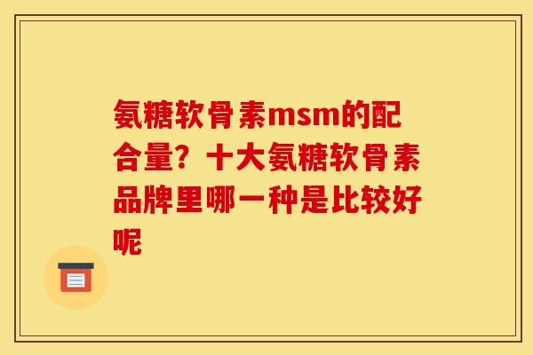 氨糖软骨素msm的配合量？十大氨糖软骨素品牌里哪一种是比较好呢