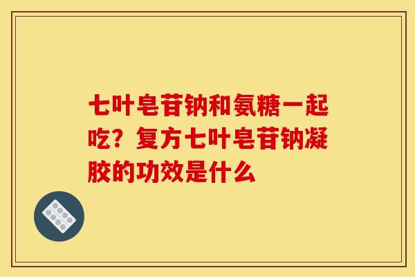 七叶皂苷钠和氨糖一起吃？复方七叶皂苷钠凝胶的功效是什么