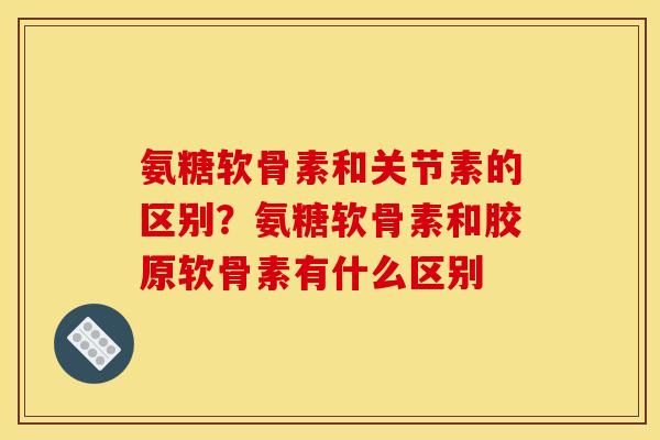 氨糖软骨素和关节素的区别？氨糖软骨素和胶原软骨素有什么区别