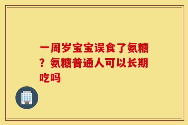 一周岁宝宝误食了氨糖？氨糖普通人可以长期吃吗