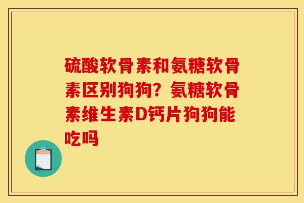 硫酸软骨素和氨糖软骨素区别狗狗？氨糖软骨素维生素D钙片狗狗能吃吗