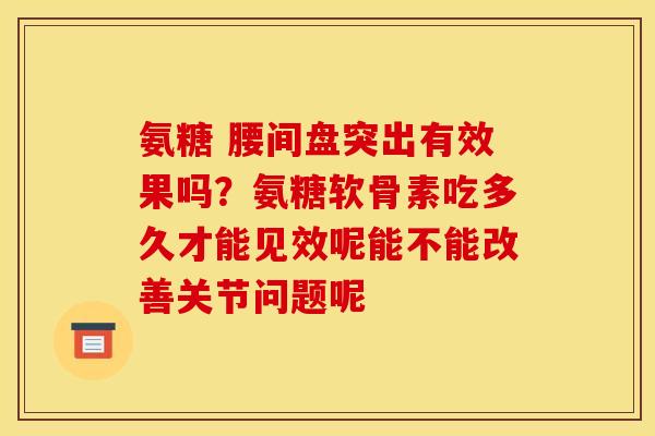 氨糖 腰间盘突出有效果吗?氨糖软骨素吃多久才能见效呢能不能改善关节问题呢 氨糖 腰间盘突出有效果吗?氨糖软骨素吃多久才能见效呢能不能改善关节问题呢