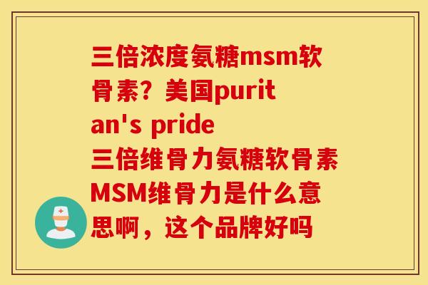 三倍浓度氨糖msm软骨素？美国puritan's pride三倍维骨力氨糖软骨素MSM维骨力是什么意思啊，这个品牌好吗