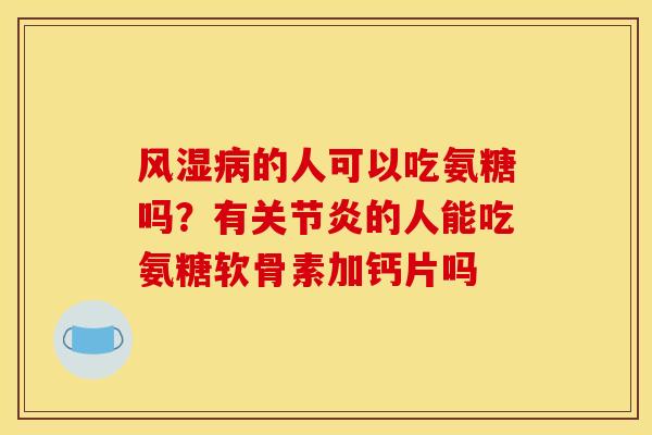 风湿病的人可以吃氨糖吗？有关节炎的人能吃氨糖软骨素加钙片吗