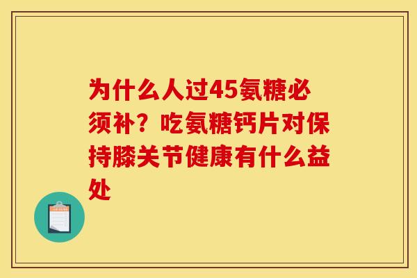 为什么人过45氨糖必须补？吃氨糖钙片对保持膝关节健康有什么益处