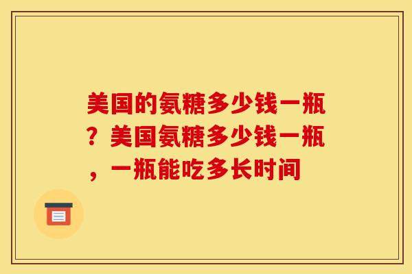 美国的氨糖多少钱一瓶？美国氨糖多少钱一瓶，一瓶能吃多长时间