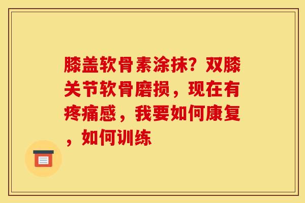 膝盖软骨素涂抹？双膝关节软骨磨损，现在有疼痛感，我要如何康复，如何训练